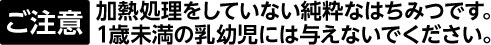 加熱処理をしていない純粋なはちみつです。 1歳未満の乳幼児には与えないでください。